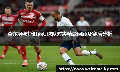 查尔顿与斯旺西U球队对决精彩回顾及赛后分析