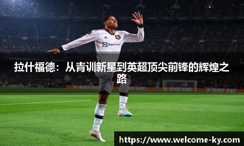拉什福德：从青训新星到英超顶尖前锋的辉煌之路