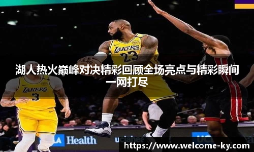 湖人热火巅峰对决精彩回顾全场亮点与精彩瞬间一网打尽