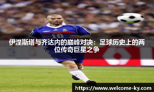 伊涅斯塔与齐达内的巅峰对决：足球历史上的两位传奇巨星之争