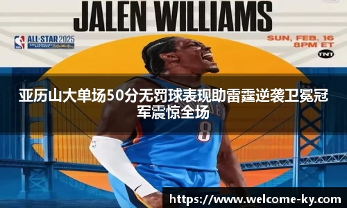 亚历山大单场50分无罚球表现助雷霆逆袭卫冕冠军震惊全场