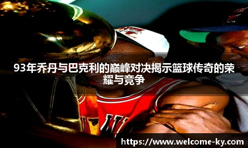 93年乔丹与巴克利的巅峰对决揭示篮球传奇的荣耀与竞争