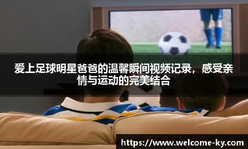 爱上足球明星爸爸的温馨瞬间视频记录，感受亲情与运动的完美结合