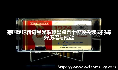 德国足球传奇星光璀璨盘点五十位顶尖球员的辉煌历程与成就