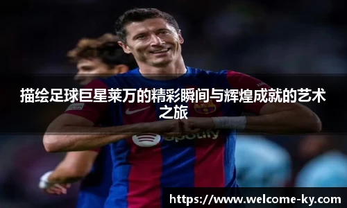 描绘足球巨星莱万的精彩瞬间与辉煌成就的艺术之旅