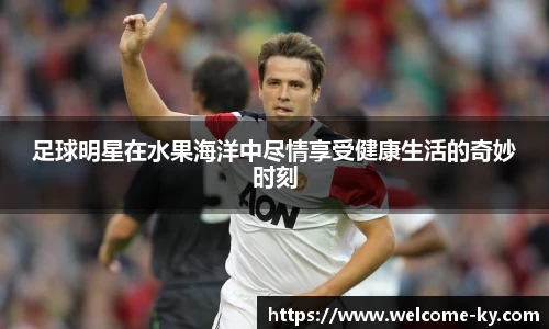 足球明星在水果海洋中尽情享受健康生活的奇妙时刻