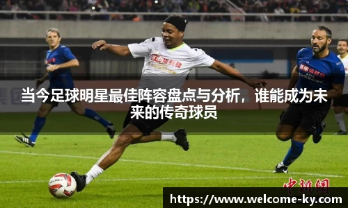 当今足球明星最佳阵容盘点与分析，谁能成为未来的传奇球员